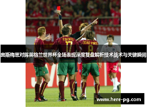 奥斯梅恩对阵英格兰世界杯全场表现深度复盘解析技术战术与关键瞬间 奥斯梅恩对阵英格兰世界杯全场表现深度复盘解析技术战术与关键瞬间