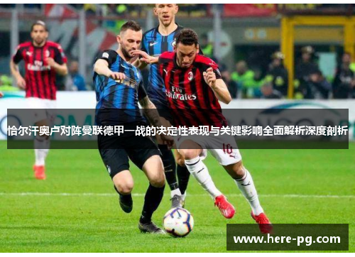 恰尔汗奥卢对阵曼联德甲一战的决定性表现与关键影响全面解析深度剖析