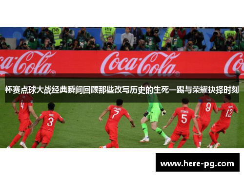 杯赛点球大战经典瞬间回顾那些改写历史的生死一踢与荣耀抉择时刻