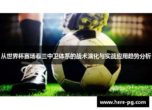 从世界杯赛场看三中卫体系的战术演化与实战应用趋势分析 从世界杯赛场看三中卫体系的战术演化与实战应用趋势分析