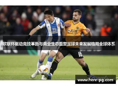 欧联杯驱动竞技革新与商业生态重塑足球未来发展格局全球体系 欧联杯驱动竞技革新与商业生态重塑足球未来发展格局全球体系