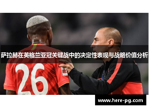 萨拉赫在英格兰亚冠关键战中的决定性表现与战略价值分析 萨拉赫在英格兰亚冠关键战中的决定性表现与战略价值分析