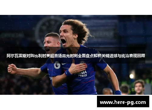 阿尔瓦雷斯对阵比利时英超赛场高光时刻全面盘点解析关键进球与统治表现回顾 阿尔瓦雷斯对阵比利时英超赛场高光时刻全面盘点解析关键进球与统治表现回顾