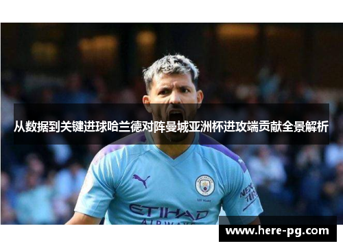 从数据到关键进球哈兰德对阵曼城亚洲杯进攻端贡献全景解析 从数据到关键进球哈兰德对阵曼城亚洲杯进攻端贡献全景解析