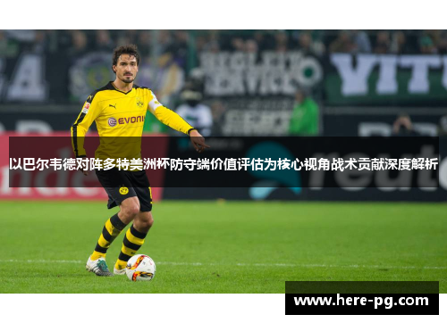 以巴尔韦德对阵多特美洲杯防守端价值评估为核心视角战术贡献深度解析 以巴尔韦德对阵多特美洲杯防守端价值评估为核心视角战术贡献深度解析