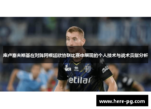 库卢塞夫斯基在对阵阿根廷欧协联比赛中展现的个人技术与战术贡献分析 库卢塞夫斯基在对阵阿根廷欧协联比赛中展现的个人技术与战术贡献分析