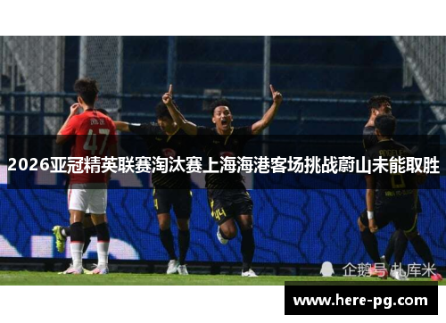 2026亚冠精英联赛淘汰赛上海海港客场挑战蔚山未能取胜 2026亚冠精英联赛淘汰赛上海海港客场挑战蔚山未能取胜