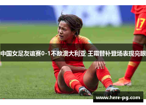 中国女足友谊赛0-1不敌澳大利亚 王霜替补登场表现亮眼 中国女足友谊赛0-1不敌澳大利亚 王霜替补登场表现亮眼