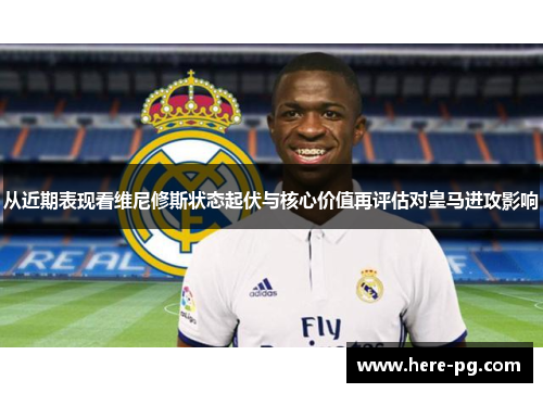 从近期表现看维尼修斯状态起伏与核心价值再评估对皇马进攻影响 从近期表现看维尼修斯状态起伏与核心价值再评估对皇马进攻影响