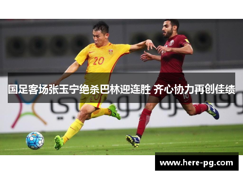 国足客场张玉宁绝杀巴林迎连胜 齐心协力再创佳绩