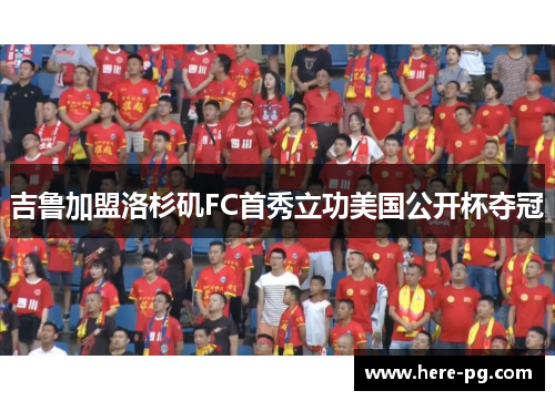 吉鲁加盟洛杉矶FC首秀立功美国公开杯夺冠 吉鲁加盟洛杉矶FC首秀立功美国公开杯夺冠