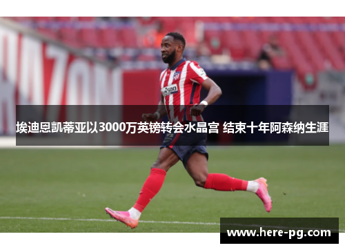 埃迪恩凯蒂亚以3000万英镑转会水晶宫 结束十年阿森纳生涯 埃迪恩凯蒂亚以3000万英镑转会水晶宫 结束十年阿森纳生涯