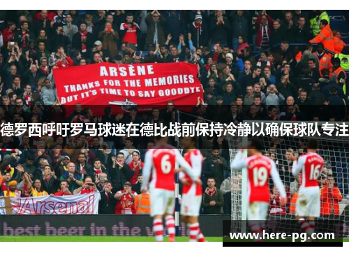 德罗西呼吁罗马球迷在德比战前保持冷静以确保球队专注 德罗西呼吁罗马球迷在德比战前保持冷静以确保球队专注