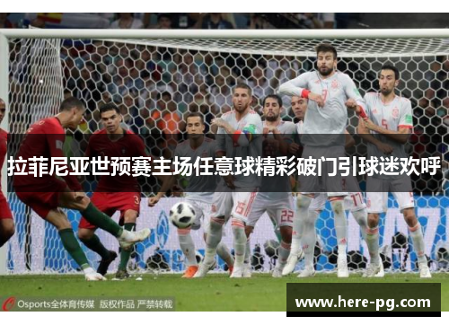 拉菲尼亚世预赛主场任意球精彩破门引球迷欢呼 拉菲尼亚世预赛主场任意球精彩破门引球迷欢呼