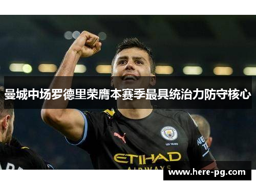 曼城中场罗德里荣膺本赛季最具统治力防守核心 曼城中场罗德里荣膺本赛季最具统治力防守核心