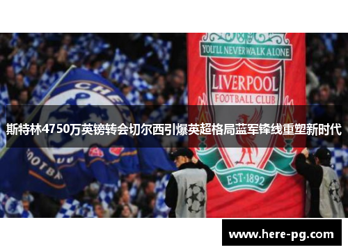 斯特林4750万英镑转会切尔西引爆英超格局蓝军锋线重塑新时代