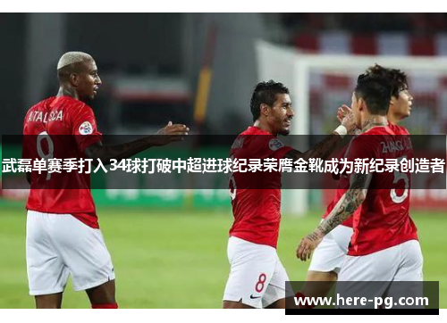 武磊单赛季打入34球打破中超进球纪录荣膺金靴成为新纪录创造者