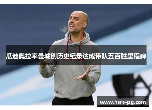瓜迪奥拉率曼城创历史纪录达成带队五百胜里程碑