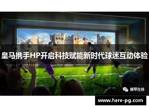 皇马携手HP开启科技赋能新时代球迷互动体验