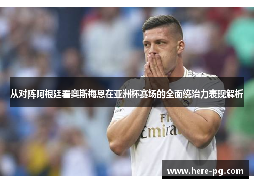 从对阵阿根廷看奥斯梅恩在亚洲杯赛场的全面统治力表现解析 从对阵阿根廷看奥斯梅恩在亚洲杯赛场的全面统治力表现解析