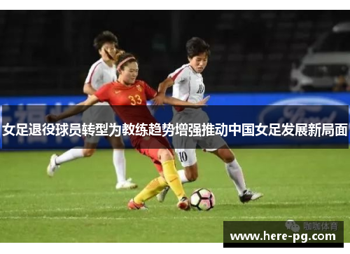 女足退役球员转型为教练趋势增强推动中国女足发展新局面