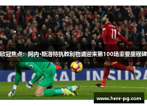 欧冠焦点：阿内·斯洛特执教利物浦迎来第100场重要里程碑