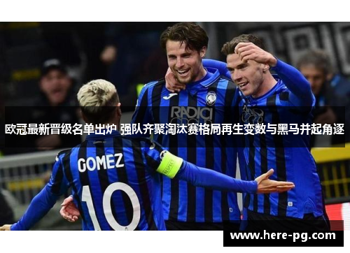 欧冠最新晋级名单出炉 强队齐聚淘汰赛格局再生变数与黑马并起角逐