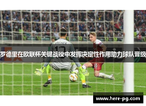罗德里在欧联杯关键战役中发挥决定性作用助力球队晋级 罗德里在欧联杯关键战役中发挥决定性作用助力球队晋级