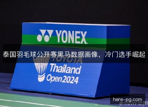 泰国羽毛球公开赛黑马数据画像，冷门选手崛起