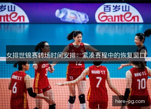女排世锦赛转场时间安排：紧凑赛程中的恢复窗口